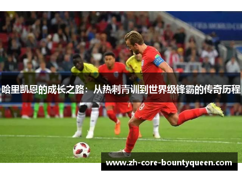 哈里凯恩的成长之路：从热刺青训到世界级锋霸的传奇历程