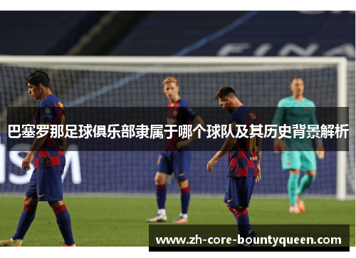 巴塞罗那足球俱乐部隶属于哪个球队及其历史背景解析