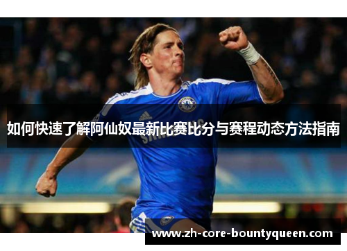 如何快速了解阿仙奴最新比赛比分与赛程动态方法指南