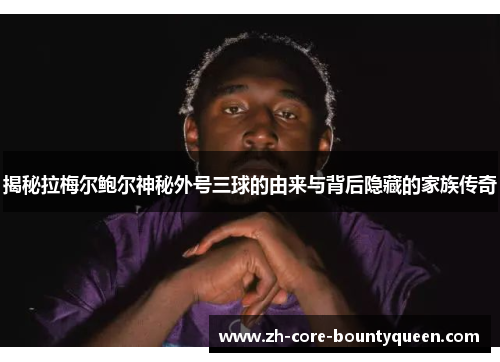 揭秘拉梅尔鲍尔神秘外号三球的由来与背后隐藏的家族传奇 揭秘拉梅尔鲍尔神秘外号三球的由来与背后隐藏的家族传奇