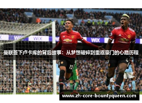 曼联签下卢卡库的背后故事:从梦想破碎到重返豪门的心路历程 曼联签下卢卡库的背后故事:从梦想破碎到重返豪门的心路历程