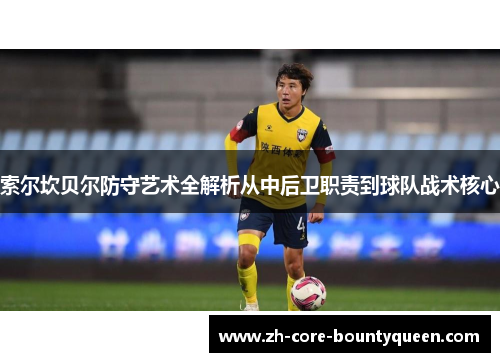 索尔坎贝尔防守艺术全解析从中后卫职责到球队战术核心 索尔坎贝尔防守艺术全解析从中后卫职责到球队战术核心