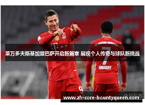 莱万多夫斯基加盟巴萨开启新篇章 展现个人传奇与球队新挑战 莱万多夫斯基加盟巴萨开启新篇章 展现个人传奇与球队新挑战