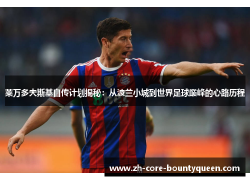 莱万多夫斯基自传计划揭秘:从波兰小城到世界足球巅峰的心路历程 莱万多夫斯基自传计划揭秘:从波兰小城到世界足球巅峰的心路历程