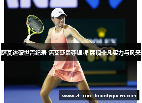 萨瓦达破世青纪录 诺艾莎勇夺银牌 展现非凡实力与风采