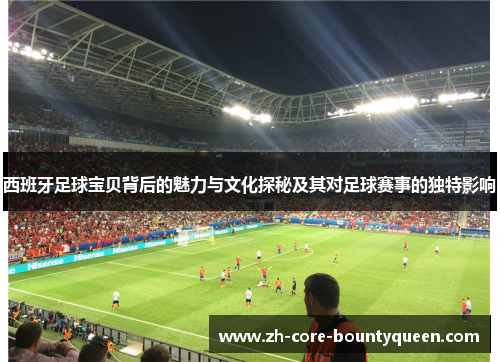 西班牙足球宝贝背后的魅力与文化探秘及其对足球赛事的独特影响