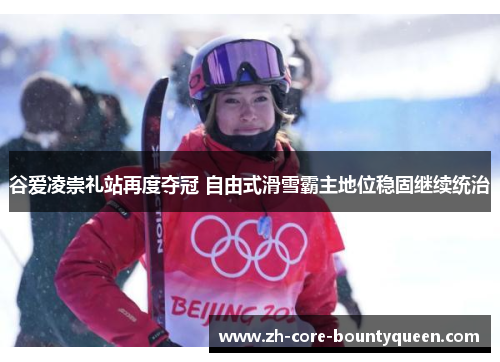 谷爱凌崇礼站再度夺冠 自由式滑雪霸主地位稳固继续统治