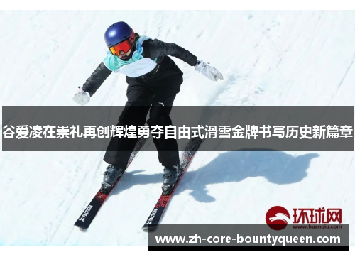 谷爱凌在崇礼再创辉煌勇夺自由式滑雪金牌书写历史新篇章