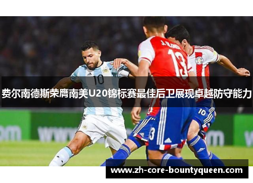 费尔南德斯荣膺南美U20锦标赛最佳后卫展现卓越防守能力 费尔南德斯荣膺南美U20锦标赛最佳后卫展现卓越防守能力