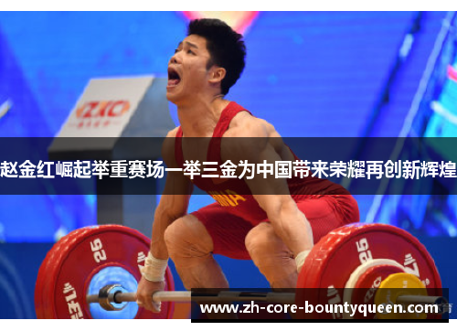 赵金红崛起举重赛场一举三金为中国带来荣耀再创新辉煌