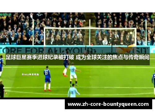 足球巨星赛季进球纪录被打破 成为全球关注的焦点与传奇瞬间