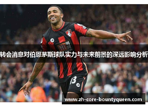转会消息对伯恩茅斯球队实力与未来前景的深远影响分析