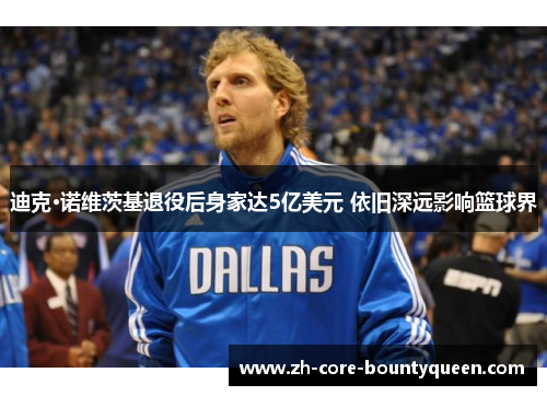 迪克·诺维茨基退役后身家达5亿美元 依旧深远影响篮球界