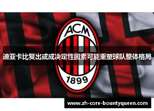 迪亚卡比复出或成决定性因素可能重塑球队整体格局