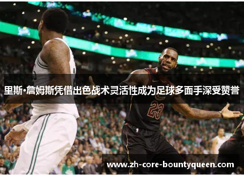 里斯·詹姆斯凭借出色战术灵活性成为足球多面手深受赞誉
