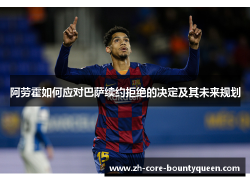 阿劳霍如何应对巴萨续约拒绝的决定及其未来规划