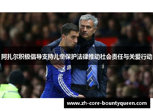 阿扎尔积极倡导支持儿童保护法律推动社会责任与关爱行动