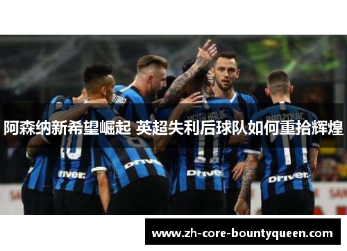 阿森纳新希望崛起 英超失利后球队如何重拾辉煌