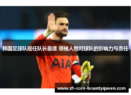 韩国足球队现任队长是谁 领袖人物对球队的影响力与责任