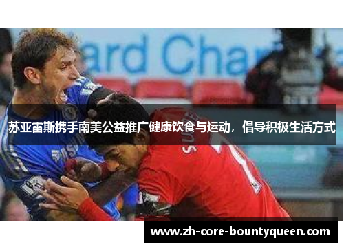 苏亚雷斯携手南美公益推广健康饮食与运动,倡导积极生活方式 苏亚雷斯携手南美公益推广健康饮食与运动,倡导积极生活方式