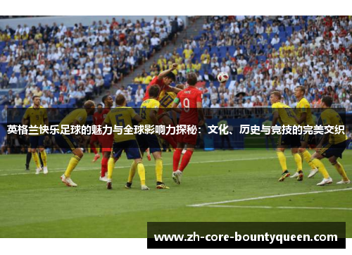 英格兰快乐足球的魅力与全球影响力探秘:文化、历史与竞技的完美交织 英格兰快乐足球的魅力与全球影响力探秘:文化、历史与竞技的完美交织
