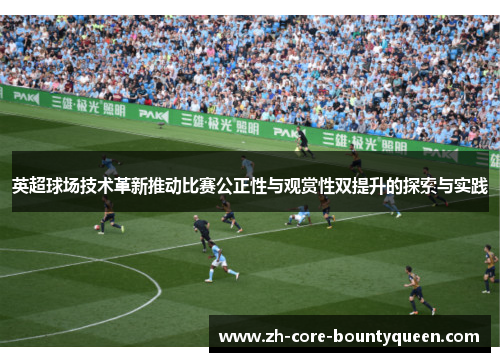 英超球场技术革新推动比赛公正性与观赏性双提升的探索与实践 英超球场技术革新推动比赛公正性与观赏性双提升的探索与实践