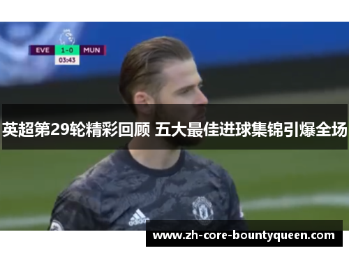 英超第29轮精彩回顾 五大最佳进球集锦引爆全场 英超第29轮精彩回顾 五大最佳进球集锦引爆全场