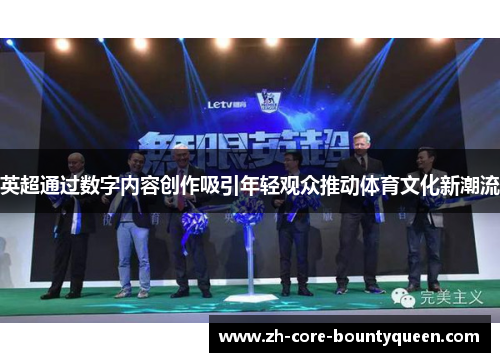 英超通过数字内容创作吸引年轻观众推动体育文化新潮流 英超通过数字内容创作吸引年轻观众推动体育文化新潮流