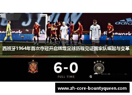西班牙1964年首次夺冠开启辉煌足球历程见证国家队崛起与变革 西班牙1964年首次夺冠开启辉煌足球历程见证国家队崛起与变革