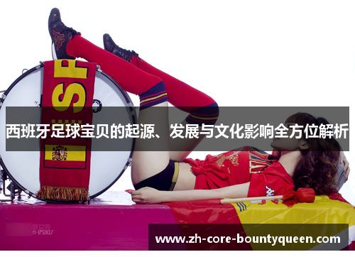 西班牙足球宝贝的起源、发展与文化影响全方位解析 西班牙足球宝贝的起源、发展与文化影响全方位解析