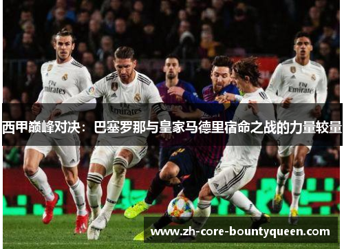 西甲巅峰对决:巴塞罗那与皇家马德里宿命之战的力量较量 西甲巅峰对决:巴塞罗那与皇家马德里宿命之战的力量较量