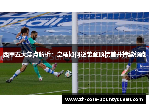 西甲五大焦点解析:皇马如何逆袭登顶榜首并持续领跑 西甲五大焦点解析:皇马如何逆袭登顶榜首并持续领跑