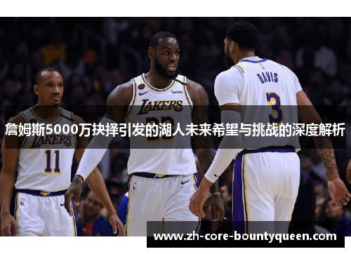 詹姆斯5000万抉择引发的湖人未来希望与挑战的深度解析