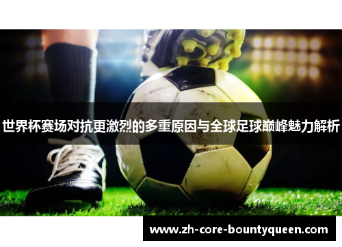 世界杯赛场对抗更激烈的多重原因与全球足球巅峰魅力解析 世界杯赛场对抗更激烈的多重原因与全球足球巅峰魅力解析