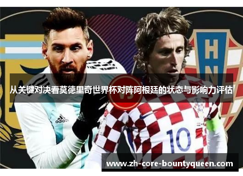 从关键对决看莫德里奇世界杯对阵阿根廷的状态与影响力评估 从关键对决看莫德里奇世界杯对阵阿根廷的状态与影响力评估