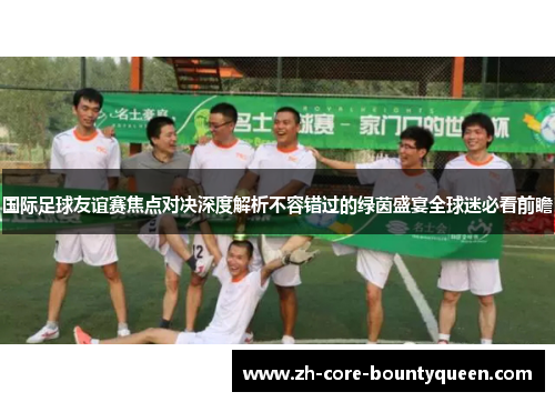 国际足球友谊赛焦点对决深度解析不容错过的绿茵盛宴全球迷必看前瞻 国际足球友谊赛焦点对决深度解析不容错过的绿茵盛宴全球迷必看前瞻