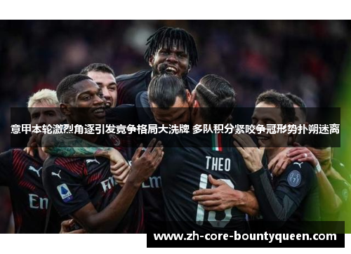 意甲本轮激烈角逐引发竞争格局大洗牌 多队积分紧咬争冠形势扑朔迷离 意甲本轮激烈角逐引发竞争格局大洗牌 多队积分紧咬争冠形势扑朔迷离