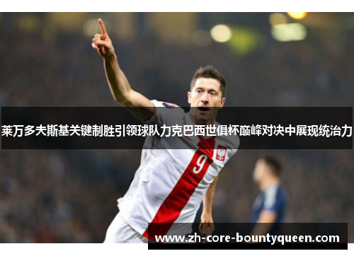 莱万多夫斯基关键制胜引领球队力克巴西世俱杯巅峰对决中展现统治力 莱万多夫斯基关键制胜引领球队力克巴西世俱杯巅峰对决中展现统治力