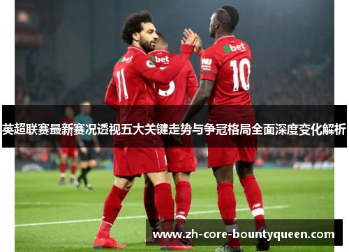 英超联赛最新赛况透视五大关键走势与争冠格局全面深度变化解析