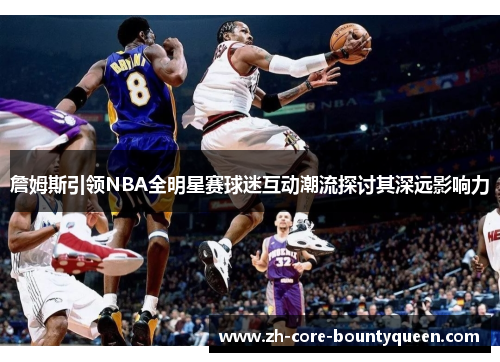 詹姆斯引领NBA全明星赛球迷互动潮流探讨其深远影响力 詹姆斯引领NBA全明星赛球迷互动潮流探讨其深远影响力