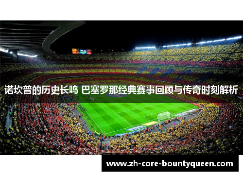 诺坎普的历史长鸣 巴塞罗那经典赛事回顾与传奇时刻解析 诺坎普的历史长鸣 巴塞罗那经典赛事回顾与传奇时刻解析