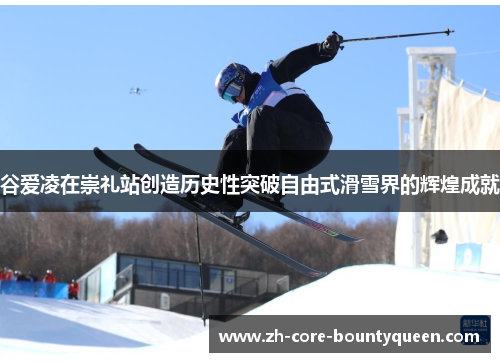 谷爱凌在崇礼站创造历史性突破自由式滑雪界的辉煌成就