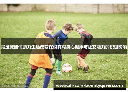踢足球如何助力生活改变探讨其对身心健康与社交能力的积极影响 踢足球如何助力生活改变探讨其对身心健康与社交能力的积极影响