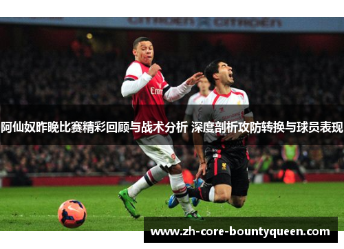 阿仙奴昨晚比赛精彩回顾与战术分析 深度剖析攻防转换与球员表现