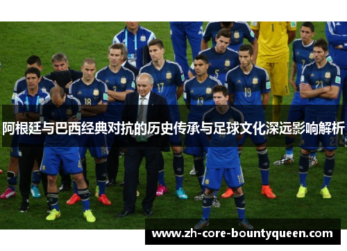 阿根廷与巴西经典对抗的历史传承与足球文化深远影响解析