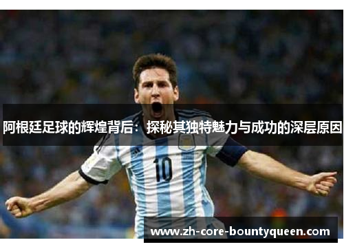 阿根廷足球的辉煌背后：探秘其独特魅力与成功的深层原因