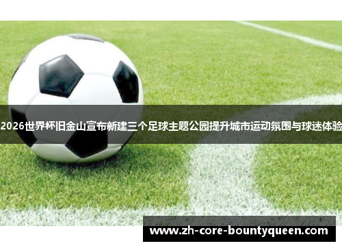 2026世界杯旧金山宣布新建三个足球主题公园提升城市运动氛围与球迷体验