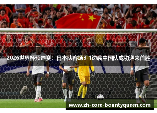 2026世界杯预选赛：日本队客场3-1逆袭中国队成功迎来首胜