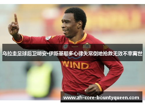 乌拉圭足球后卫胡安·伊斯基耶多心律失常倒地抢救无效不幸离世 乌拉圭足球后卫胡安·伊斯基耶多心律失常倒地抢救无效不幸离世