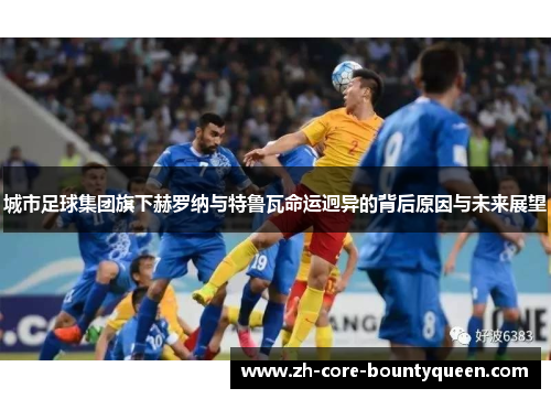 城市足球集团旗下赫罗纳与特鲁瓦命运迥异的背后原因与未来展望 城市足球集团旗下赫罗纳与特鲁瓦命运迥异的背后原因与未来展望